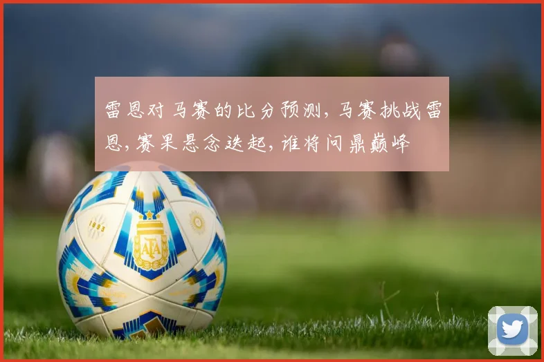 雷恩对马赛的比分预测,马赛挑战雷恩,赛果悬念迭起,谁将问鼎巅峰