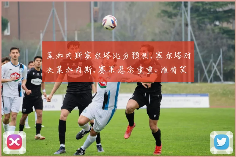 莱加内斯塞尔塔比分预测,塞尔塔对决莱加内斯,赛果悬念重重,谁将笑到最后