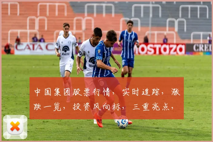 中国集团股票行情，实时追踪，涨跌一览，投资风向标，三重亮点，不容错过，精准把握