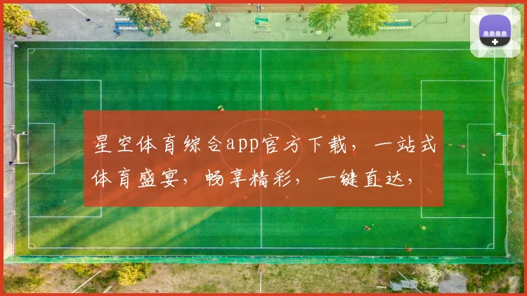 星空体育综合app官方下载，一站式体育盛宴，畅享精彩，一键直达，体验非凡
