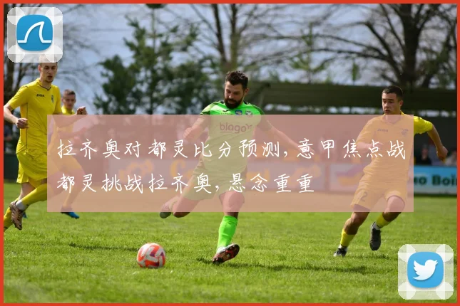 拉齐奥对都灵比分预测,意甲焦点战都灵挑战拉齐奥,悬念重重