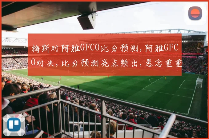 梅斯对阿雅GFCO比分预测,阿雅GFCO对决,比分预测亮点频出,悬念重重